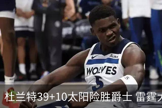 杜兰特39+10太阳险胜爵士 雷霆大胜开拓者43分