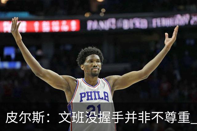皮尔斯：文班没握手并非不尊重 2010年总决赛输球后我也没握手