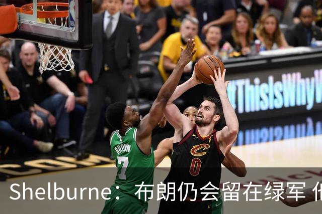 Shelburne：布朗仍会留在绿军 他不是感情受伤就申请交易的人